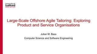 Large-Scale Offshore Agile Tailoring: Exploring
Product and Service Organisations
Julian M. Bass
Computer Science and Software Engineering
 
