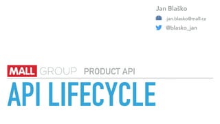 API LIFECYCLE
PRODUCT API
jan.blasko@mall.cz
@blasko_jan
Jan Blaško
 