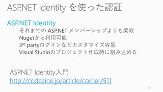 ASP.NET Identity
それまでの ASP.NET メンバーシップよりも柔軟
Nugetから利用可能
3rd partyログインなどカスタマイズ容易
Visual Studioのプロジェクト作成時に組み込める
http://codezine.jp/article/corner/511
36
 