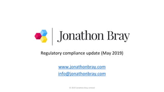 Regulatory compliance update (May 2019)
www.jonathonbray.com
info@jonathonbray.com
© 2019 Jonathon Bray Limited
 