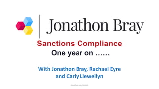 Jonathon Bray Limited
Sanctions Compliance
One year on ……
With Jonathon Bray, Rachael Eyre
and Carly Llewellyn
 