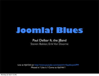 Joomla! Blues
                                       Paul Delbar ft. the JBand
                                     Steven Bakker, Erik Van Doorne




                         Live at #jd13nl on http://www.youtube.com/watch?v=SspdkxyxUPM
                                        Missed it ? Like it ? Come to #jd14nl !


Monday 22 April 13 (W)
 