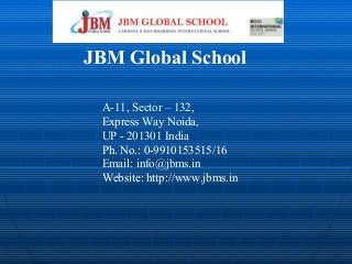 JBM Global School
A-11, Sector – 132,
Express Way Noida,
UP - 201301 India
Ph. No.: 0-9910153515/16
Email: info@jbms.in
Website: http://www.jbms.in
 