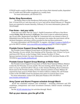 CONAD sends e-mails to Marines who are due to have their triennial audits, dependent
over 21 audits and CSB audits completed on a weekly basis.
For more information, call 703-614-7171.

Barber Shop Renovations
The Barber Shop on the Henderson Hall portion of the joint base will be open
Feb. 3-5 from 8:30 a.m. and close early at 1 p.m. and will be closed February 6-7. Regular
hours are expected to resume Saturday, February 8. For more information, please call
703-979-8420.

Free throw – test your skills
Come test your skills! The Cpl. Terry L. Smith Gymnasium will have a free throw
contest Friday, Feb. 14 starting at 12:30 p.m. The event is open to authorized patrons
age 18 and older. Registration ends Feb. 11. Contestants have one minute to shoot 15
basketballs from the free throw line. The contestant who makes the most shorts will be
declared champion, and prizes will be awarded for the top three performers.
For more information, call 703-614-8759. To register, visit http://conta.cc/1jzDxTk or
go to the MCCS website, www.mccsHH.com/smithgym.html for a link to register.

Prostate Cancer Support Group Meetings at Belvoir
The Prostate Cancer Support Group meets at Fort Belvoir Community Hospital the
2nd Thursday of every month. Next meeting will be Thursday, Feb. 13 from 1 to 2 p.m.
and from 6:30-7:30 p.m. in the Urology Clinic, Sunrise Pavilion, 2nd floor.
Spouses/partners invited. For more information, contact COL (ret) Jane Hudak at 301319-2918 or jane.l.hudak.ctr@health.mil.

Prostate Cancer Support Group Meetings at Walter Reed
The Prostate Cancer Support Group meets at Walter Reed National Military Medical
Center the 3rd Thursday of every month. The next meeting will be Thursday, Feb. 20
from 1 to 2 p.m. and from 6:30 to 7:30 p.m. in the America Building, River Conference
Room (next to the Prostate Center), 3rd floor. Spouses/partners invited. Military ID
required for base access to Walter Reed. For those without a military ID, call Prostate
Center at 301-319-2900 at least two business days prior to event for base access.
For more information, contact COL (Ret) Jane Hudak at 301-319-2918 or
jane.l.hudak.ctr@health.mil.

Army Career and Alumni Program schedule through March
ACAP has scheduled seminars and workshops – including retirement and ETS
workshops, entrepreneur and smart investment seminars, federal resume workshops
and more.
See the ACAP schedule here for activities through March.

Roll up your sleeves, give the gift of life

 