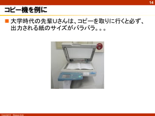 14

   コピー機を例に
    大学時代の先輩Ｕさんは、コピーを取りに行くと必ず、
     出力される紙のサイズがバラバラ。。。




Copyright ©   Masaya Ando
 