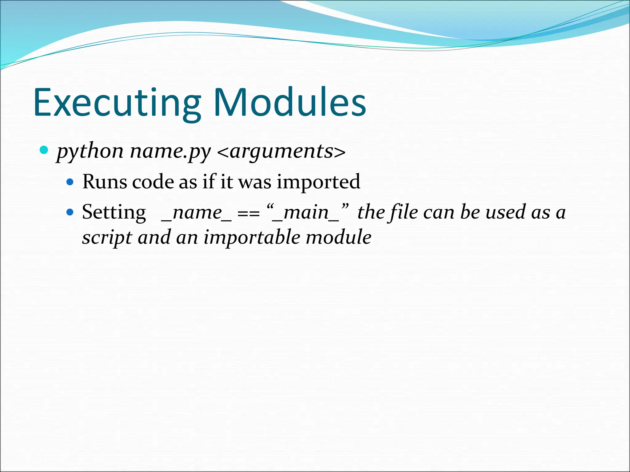 Executing Modules
 python name.py <arguments>
 Runs code as if it was imported
 Setting _name_ == “_main_” the file can be used as a
script and an importable module
 