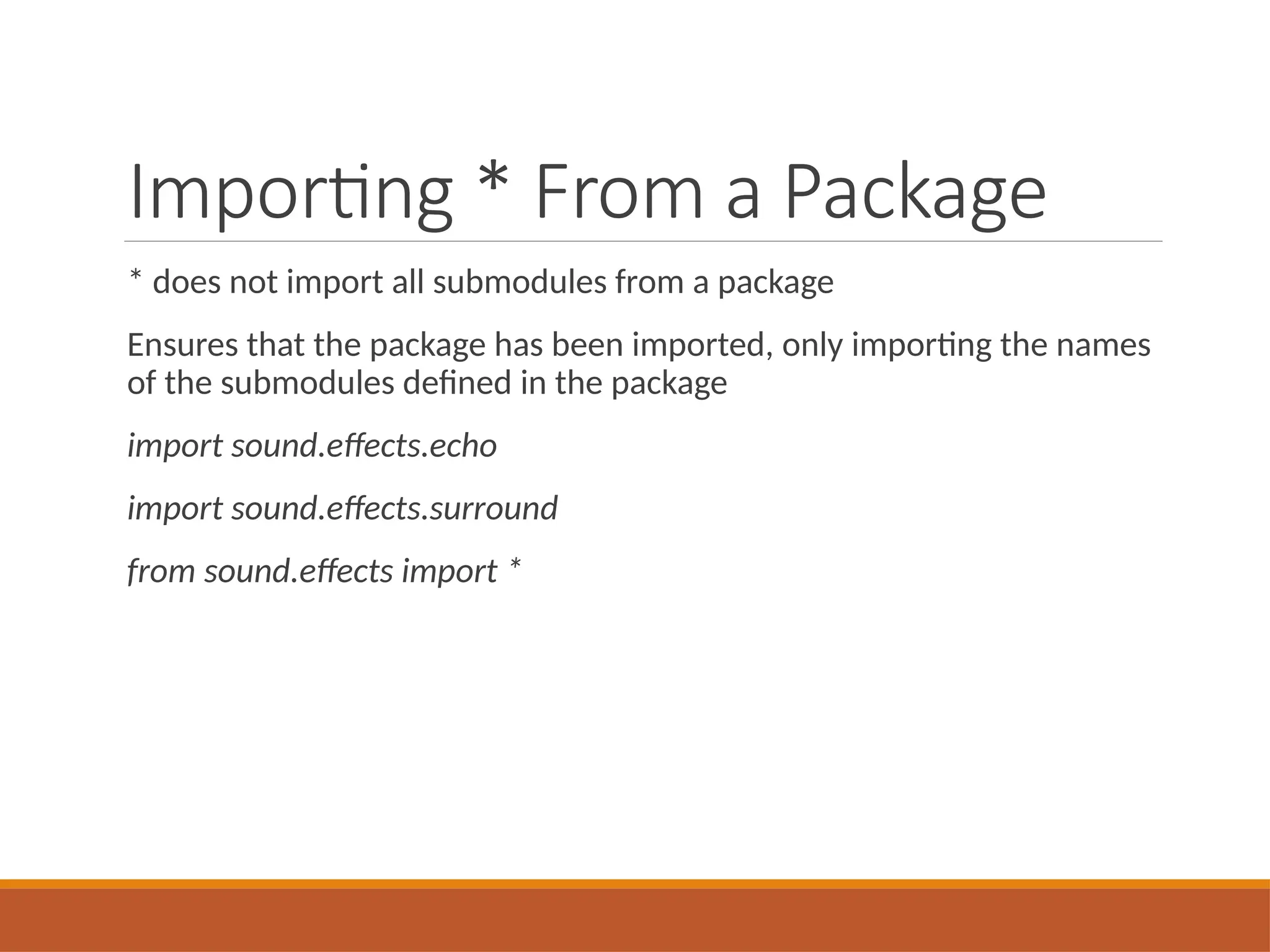 Importing * From a Package
* does not import all submodules from a package
Ensures that the package has been imported, only importing the names
of the submodules defined in the package
import sound.effects.echo
import sound.effects.surround
from sound.effects import *
 