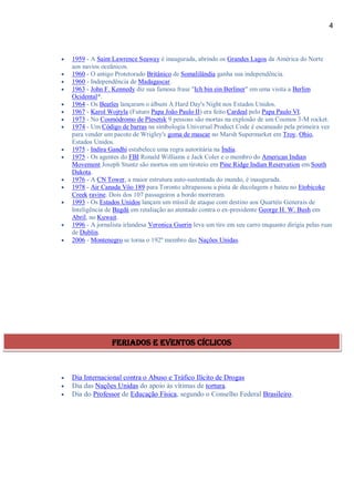 4
 1959 - A Saint Lawrence Seaway é inaugurada, abrindo os Grandes Lagos da América do Norte
aos navios oceânicos.
 1960 - O antigo Protetorado Britânico de Somalilândia ganha sua independência.
 1960 - Independência de Madagascar.
 1963 - John F. Kennedy diz sua famosa frase "Ich bin ein Berliner" em uma visita a Berlim
Ocidental*.
 1964 - Os Beatles lançaram o álbum A Hard Day's Night nos Estados Unidos.
 1967 - Karol Wojtyla (Futuro Papa João Paulo II) era feito Cardeal pelo Papa Paulo VI.
 1973 - No Cosmódromo de Plesetsk 9 pessoas são mortas na explosão de um Cosmos 3-M rocket.
 1974 - Um Código de barras na simbologia Universal Product Code é escaneado pela primeira vez
para vender um pacote de Wrigley's goma de mascar no Marsh Supermarket em Troy, Ohio,
Estados Unidos.
 1975 - Indira Gandhi estabelece uma regra autoritária na Índia.
 1975 - Os agentes do FBI Ronald Williams e Jack Coler e o membro do American Indian
Movement Joseph Stuntz são mortos em um tiroteio em Pine Ridge Indian Reservation em South
Dakota.
 1976 - A CN Tower, a maior estrutura auto-sustentada do mundo, é inaugurada.
 1978 - Air Canada Vôo 189 para Toronto ultrapassou a pista de decolagem e bateu no Etobicoke
Creek ravine. Dois dos 107 passageiros a bordo morreram.
 1993 - Os Estados Unidos lançam um míssil de ataque com destino aos Quartéis Generais de
Inteligência de Bagdá em retaliação ao atentado contra o ex-presidente George H. W. Bush em
Abril, no Kuwait.
 1996 - A jornalista irlandesa Veronica Guerin leva um tiro em seu carro enquanto dirigia pelas ruas
de Dublin.
 2006 - Montenegro se torna o 192º membro das Nações Unidas.
 Dia Internacional contra o Abuso e Tráfico Ilícito de Drogas
 Dia das Nações Unidas do apoio às vítimas de tortura.
 Dia do Professor de Educação Física, segundo o Conselho Federal Brasileiro.
feriados e eventos cíclicos
 