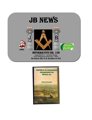 JJBB NNEEWWSS
Informativo Nr. 106
Responsável: Ir Jerônimo Borges
(Loja Templários da Nova Era - GLSC)
Rio Branco (AC) 15 de dezembro de 2010
 