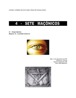 correto; criando um novo país, berço de nossos netos.
Ir Sérgio Quirino
Repasse: IrLaurindo Gutierrez
Data: 12 de dezembro de 2010
Número 51, ano 04
Número seqüencial: 280
Tema: Sete Maçônico
 