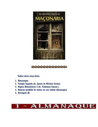 Índice desta terça-feira:
1. Almanaque
2. Templo Sagrado (Ir. Juarez de Oliveira Castro)
3. Regras Ritualísticas 5 (Ir. Valdemar Sansão )
4. Homem proibido de entrar na sua cidade (Anamages)
5. Destaques JB
 
