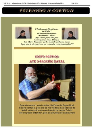 JB News – Informativo nr. 2.271 – Florianópolis (SC) – domingo, 18 de dezembro de 2016 Pág. 42/44
O Irmão e poeta Sinval Santos
da Silveira *
escreve aos domingos no
“Fechando a Cortina”
Hoje o autor presta uma justa
homenagem ao Irmão Abner, da
Loja Alferes Tiradentes, que foi chamado ao Oriente Eterno.
Quem sabe lá não estará com sua costumeira vestimenta natalina???
Quando menino, ouvi muitas histórias de Papai-Noel.
Ficava confuso, pois ele só me visitava nas épocas de
Natal, aniversário de nascimento de Jesus Cristo.
Isto eu podia entender, pois os adultos me explicavam.
 