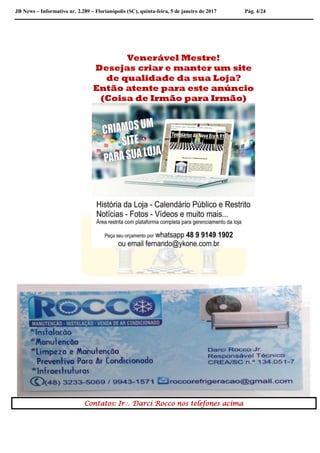 JB News – Informativo nr. 2.289 – Florianópolis (SC), quinta-feira, 5 de janeiro de 2017 Pág. 4/24
Venerável Mestre!
Desejas criar e manter um site
de qualidade da sua Loja?
Então atente para este anúncio
(Coisa de Irmão para Irmão)
Contatos: Ir Darci Rocco nos telefones acima
 