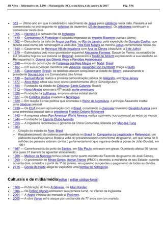 JB News – Informativo nr. 2.290 – Florianópolis (SC), sexta-feira, 6 de janeiro de 2017 Pág. 3/36
 353 — Último ano em que é celebrado o nascimento de Jesus pelos católicos nesta data. Passará a ser
comemorado no ano seguinte no solstício de dezembro (25 de dezembro). Os ortodoxos continuam a
comemorar nesta data.
 1066 — Haroldo II é coroado Rei da Inglaterra
 1449 — Constantino XI Paleólogo é coroado imperador do Império Bizantino (seria o último)
 1502 — Descoberta da baía de Angra dos Reis, no Rio de Janeiro, pela expedição de Gonçalo Coelho, que
recebe esse nome em homenagem a visita dos Três Reis Magos ao menino Jesus comemorada nesse dia.
 1540 — Casamento de Henrique VIII de Inglaterra com Ana de Cleves (dissolvido a 9 de Julho)
 1579 — Estimulados pelo novo governador espanhol Alexander Farnese, Duque de Parma, os estados do
sul (situados hoje na sua maioria na Bélgica), assinaram a União de Atrecht expressando a sua lealdade ao
Rei espanhol (v. Guerra dos Oitenta Anos e Revoltas Holandesas)
 1598 — Inicio da construção da Fortaleza dos Reis Magos em Natal, Brasil
 1802 — Em sua expedição científica pela América, Alexander von Humboldt chega a Quito.
 1835 — Cabanagem (Brasil): os rebeldes atacam conquistam a cidade de Belém, assassinando o
presidente Sousa Lobo e o Comandante das Armas
 1838 — Samuel Morse realiza a primeira demonstração pública do telégrafo, em Nova Jersey
 1877 — Alois Hitler adota seu novo nome (anteriormente Aloys Schicklgruber).
 1880 — Fundação da cidade de Criciúma (Santa Catarina, Brasil)
 1912 — Novo México torna-se o 47º estado norte-americano
 1926 — Fundação da Lufthansa, empresa aérea estatal alemã.
 1927 — Os Estados Unidos invadem a Nicarágua
 1929 — Em reação à crise política que acometeu o Reino da Iugoslávia, o príncipe Alexandre institui
uma ditadura pessoal
 1939 — Os EUA iniciam aproximação com o Brasil, convidando o chanceler brasileiro Osvaldo Aranha para
uma entrevista pessoal com o presidente Franklin Delano Roosevelt
 1942 — A empresa aérea Pan American World Airways realiza o primeiro voo comercial ao redor do mundo
 1944 — Fundação do Esporte Clube Avenida
 1950 — A Inglaterra reconheceu o governo da China Comunista, liderada por Mao-tsé Tung
 1963
 Criação do estado do Acre, Brasil
 Restabelecimento do sistema presidencialista no Brasil (v. Campanha da Legalidade e Referendo): um
plebiscito escolheu para o Brasil a volta do presidencialismo como forma de governo, em que cerca de 9
milhões de pessoas votaram contra o parlamentarismo, que vigorava desde a posse de João Goulart, em
1961
 1987 — Caminhoneiros do porto de Santos, em São Paulo, entraram em greve. O protesto afetou 50 navios
dos quais 37 tiveram de aguardar atracamento.
 1988 — Maílson da Nóbrega tomou posse como quarto ministro da Fazenda do governo de José Sarney.
 1999 — O governador de Minas Gerais, Itamar Franco (PMDB), decretou a moratória de seu Estado: durante
noventa dias, contados a partir de 1º de janeiro, seu governo suspendeu o pagamento de todas as dívidas.
 2016 — Coreia do Norte alega ter explodido uma bomba de hidrogénio.
Culturais e de mídia/média[editar | editar código-fonte]
 1868 — Publicação do livro A Gênese, de Allan Kardec.
 1964 — Os Rolling Stones estrearam sua primeira turnê, no interior da Inglaterra.
 2004 — A Apple introduz ao mercado o iPod mini.
 2005 — A obra Fonte sofre ataque por um francês de 77 anos com um martelo.
 