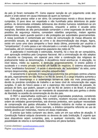 JB News – Informativo nr. 2.189 – Florianópolis (SC) – quinta-feira, 29 de setembro de 2016 Pág. 20/47
do país já foram nomeados PT. Como esperar isenção de um julgamento onde eles
atuem e onde estiver em causa interesses de quem os nomeou?
Este país precisa voltar a ser sério. Os compromissos morais e éticos devem ser
cumpridos. O povo deve ser respeitado e não humilhado pelos detentores do poder
político. As denominadas entidades defensoras dos direitos humanos notabilizam-se em
proteger monstros estupradores, assassinos, enquanto a polícia é acuada pelos
marginais. Bandidos de alta periculosidade comandam o crime organizado de dentro de
presídios de segurança máxima, comandam rebeliões sangrentas, matam agentes
penitenciários, saem quando querem e são protegidos por autoridades governamentais.
A nossa juventude é contaminada por meios de comunicação de massa difusores de
perversões sexuais, de apologia ao crime e da descriminalização das drogas. Agora,
existe em curso uma clara campanha a favor desta última, promovida por usuários e
“simpatizantes”. O certo passa a ser ridicularizado e o errado é glorificado. Drogados são
incensados, até em novelas e programas populares das redes de TV.
A pederastia é incentivada e estimulada. Amanhã, há o risco de ser compulsória,
com aprovação simbólica pelo Congresso Nacional. Até a criminalização de não adeptos
é discutida no Congresso, em especial para inibir a condenação dos religiosos de
praticamente todas as denominações. A decadência moral acentua-se. A educação, no
nível básico, médio ou superior, é destruída progressivamente. O ensino público é
sucateado e o ensino privado torna-se um balcão de negócios. O sistema educacional
forma “analfabetos funcionais”. A saúde é abandonada. As “autoridades” do setor, como
sempre desprevenidas, apresentam soluções estapafúrdias.
O saneamento é ignorado. A insegurança predomina nos principais centros urbanos
do país, especialmente em São Paulo e no Rio de Janeiro. E a carga tributária aumenta a
cada ano. O desemprego e o subemprego tornam-se cada vez mais preocupantes,
devido às precárias condições de trabalho e ao baixo nível de remuneração das vagas
surgidas. O país do futuro passa a ser a esperança não concretizada do passado. As
pessoas de bem, que podem, passam a sair do Rio de Janeiro e do Brasil. A princípio
nada é divulgado. A acusada de ser mandante do assassinato dos pais ganhou o direito
de liberdade na ocasião da comemoração do dia dos pais.
O MST e assemelhados continuam a invadir propriedades produtivas, cometendo
toda sorte de crimes, sem punição. Pelo contrário, recebem recursos vultosos de toda
ordem de entidades governamentais, sob diversos pretextos, sem qualquer necessidade
de comprovação dos gastos efetuados. A fantástica indústria de multas se expande
incontrolavelmente pelo país. Como exemplo, a drástica campanha referente ao uso de
bebida alcoólica por motoristas, mesmo em doses moderadas.
É preciso que todos cumpram seu dever, cada um em sua esfera de atuação. A
Constituição Federal estipula claramente os deveres de cada Instituição. É urgente que
seus dispositivos sejam cumpridos, pois, a qualquer momento, não haverá mais
possibilidade de retorno à normalidade. Estaremos em plena barbárie.
Correio eletrônico: mcoimbra@antares.com.br
Página: www.brasilsoberano.com.br
 
