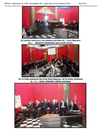 JB News – Informativo nr. 2.189 – Florianópolis (SC) – quinta-feira, 29 de setembro de 2016 Pág. 33/47
En atenta atencion a las plabras del Muy Q.•. Gran Maestro
Em.•. BENDITO MARQUES BALLOUK FILHO.
En el Valle palabras del Past Gran Maestro de la Orden DeMolay
Q.•. H .•. RAÙL HIGINIO LÒPEZ SALINAS
 