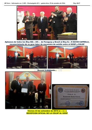 JB News – Informativo nr. 2.189 – Florianópolis (SC) – quinta-feira, 29 de setembro de 2016 Pág. 40/47
Aplausos de todos los Muy QQ.•. HH.•. de Paraguay y Brasil al Muy Q.•. H DAVID CAPRELLI,
reconocimiento de su gran labor de encuentro de uniò0n entre el GOSP y CGLSP
Besomi trabajando…
Viernes 23 de setiembre de 2016 (e .•.v.•.)
RECEPCION OFICIAL DE LA CGLSP AL GOSP
 
