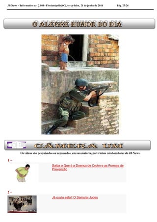 JB News – Informativo nr. 2.089– Florianópolis(SC), terça-feira, 21 de junho de 2016 Pág. 23/26
Os vídeos são pesquisados ou repassados, em sua maioria, por irmãos colaboradores do JB News.
1 –
Saiba o Que é a Doença de Crohn e as Formas de
Prevenção
2 –
Já ouviu esta? O Samurai Judeu
 