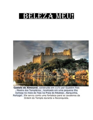 Castelo de Almourol, construído em 1171 por Gualdim Pais
, Mestre dos Templários , localizado em uma pequena ilha
rochosa no meio do Tejo na Praia do Ribatejo , Barquinha,
Portugal . Ele serviu como uma fortaleza para os cavaleiros da
Ordem do Templo durante a Reconquista.
 