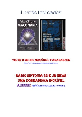 livros Indicados
VISITE O Museu Maçônico Paranaense
http://www.museumaconicoparanaense.com
RÁDIO SINTONIA 33 E jb news
UMA DOBRADINHA INCRÍVEL
ACESSE: WWW.radiosintonia33.com.br
 