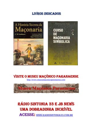 livros indicados
VISITE O Museu Maçônico Paranaense
http://www.museumaconicoparanaense.com
RÁDIO SINTONIA 33 E jb news
UMA DOBRADINHA INCRÍVEL
ACESSE: WWW.radiosintonia33.com.br
 