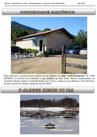 JB News – Informativo nr. 2.033 – Florianópolis (SC) – terça-feira, 26 de abril de 2016 Pág. 25/28
Hoje transcorre o décimo terceiro aniversário de fundação da Loja “Laelia Purpurata” Nr. 3.496
(GOB/SC) ao Oriente de Camboriú e que trabalha no Rito York. Nossos cumprimentos ao
Venerável Mestre, Irmão e Confrade Ruben Luz Costa e a todos os seus Obreiros. (Foto JB News
do lado externo do Templo, datada do ano de 2010).
 
