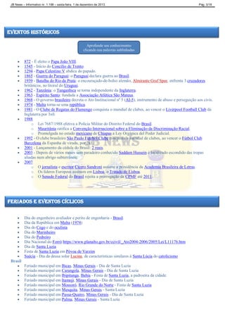 JB News – Informativo nr. 1.198 – sexta-feira, 1 de dezembro de 2013. Pág. 3/18
 872 - É eleito o Papa João VIII.
 1545 - Início do Concílio de Trento.
 1294 - Papa Celestino V abdica do papado.
 1865 - Guerra do Paraguai: o Paraguai declara guerra ao Brasil.
 1939 - Batalha do Rio da Prata: o encouraçado-de-bolso alemão, Almirante Graf Spee, enfrenta 3 cruzadores
britânicos, no litoral do Uruguai.
 1962 - Tanzânia: o Tanganhica se torna independente da Inglaterra.
 1963 - Espírito Santo: fundada a Associação Atlética São Mateus.
 1968 - O governo brasileiro decreta o Ato Institucional nº 5 (AI-5), instrumento de abuso e perseguição aos civis.
 1974 - Malta torna-se uma república.
 1981 - O Clube de Regatas do Flamengo conquista o mundial de clubes, ao vencer o Liverpool Football Club da
Inglaterra por 3x0.
 1988
o Lei 7687/1988 efetiva a Polícia Militar do Distrito Federal do Brasil.
o Mauritânia ratifica a Convenção Internacional sobre a Eliminação da Discriminação Racial.
o Promulgada no estado mexicano de Chiapas a Ley Orgánica del Poder Judicial.
 1992 - O clube brasileiro São Paulo Futebol Clube conquista o mundial de clubes, ao vencer o Fútbol Club
Barcelona da Espanha de virada, por 2x1.
 2001 - Lançamento da cédula do Brasil: 2 reais.
 2003 - Depois de vários meses sem paradeiro conhecido Saddam Hussein é localizado escondido das tropas
aliadas num abrigo subterrâneo.
 2007
o O jornalista e escritor Cícero Sandroni assume a presidência da Academia Brasileira de Letras.
o Os líderes Europeus assinam em Lisboa, o Tratado de Lisboa.
o O Senado Federal do Brasil rejeita a prorrogação da CPMF até 2011.
 Dia do engenheiro avaliador e perito de engenharia - Brasil.
 Dia da República em Malta (1974)
 Dia do Cego e do oculista
 Dia do Marinheiro
 Dia do Pedreiro
 Dia Nacional do Forró https://www.planalto.gov.br/ccivil/_Ato2004-2006/2005/Lei/L11176.htm
 Dia de Santa Luzia
 Festa de Santa Luzia em Póvoa de Varzim
 Suécia - Dia da deusa solar Lucina, de características similares à Santa Lúcia do catolicismo
Brasil
 Feriado municipal em Bicas, Minas Gerais - Dia de Santa Luzia
 Feriado municipal em Carangola, Minas Gerais - Dia de Santa Luzia
 Feriado municipal em Ibipitanga, Bahia - Festa de Santa Luzia, a padroeira da cidade.
 Feriado municipal em Itamoji, Minas Gerais - Dia de Santa Luzia
 Feriado municipal em Mossoró, Rio Grande do Norte - Festa de Santa Luzia
 Feriado municipal em Mesquita, Minas Gerais - Santa Luzia
 Feriado municipal em Passa-Quatro, Minas Gerais - Dia de Santa Luzia
 Feriado municipal em Palma, Minas Gerais - Santa Luzia
Eventos Históricos
feriados e eventos cíclicos
Aprofunde seu conhecimento
clicando nas palavras sublinhadas
 