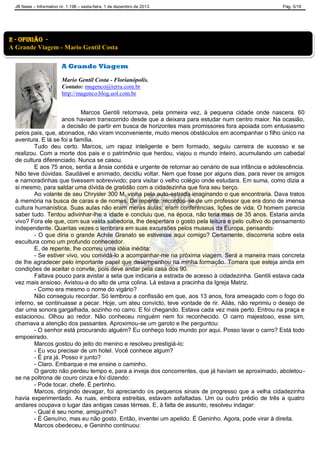 JB News – Informativo nr. 1.198 – sexta-feira, 1 de dezembro de 2013. Pág. 5/18
A Grande Viagem
Mario Gentil Costa - Florianópolis.
Contato: magenco@terra.com.br
http://magenco.blog.uol.com.br
Marcos Gentili retornava, pela primeira vez, à pequena cidade onde nascera. 60
anos haviam transcorrido desde que a deixara para estudar num centro maior. Na ocasião,
a decisão de partir em busca de horizontes mais promissores fora apoiada com entusiasmo
pelos pais, que, abonados, não viram inconveniente, muito menos obstáculos em acompanhar o filho único na
aventura. E lá se foi a família.
Tudo deu certo. Marcos, um rapaz inteligente e bem formado, seguiu carreira de sucesso e se
realizou. Com a morte dos pais e o patrimônio que herdou, viajou o mundo inteiro, acumulando um cabedal
de cultura diferenciado. Nunca se casou.
E aos 75 anos, sentia a ânsia contida e urgente de retornar ao cenário de sua infância e adolescência.
Não teve dúvidas. Saudável e animado, decidiu voltar. Nem que fosse por alguns dias, para rever os amigos
e namoradinhas que tivessem sobrevivido; para visitar o velho colégio onde estudara. Em suma, como dizia a
si mesmo, para saldar uma dívida de gratidão com a cidadezinha que fora seu berço.
Ao volante de seu Chrysler 300 M, vinha pela auto-estrada imaginando o que encontraria. Dava tratos
à memória na busca de caras e de nomes. De repente, recordou-se de um professor que era dono de imensa
cultura humanística. Suas aulas não eram meras aulas; eram conferências, lições de vida. O homem parecia
saber tudo. Tentou adivinhar-lhe a idade e concluiu que, na época, não teria mais de 35 anos. Estaria ainda
vivo? Fora ele que, com sua vasta sabedoria, lhe despertara o gosto pela leitura e pelo cultivo do pensamento
independente. Quantas vezes o lembrara em suas excursões pelos museus da Europa, pensando:
- O que diria o grande Achile Granato se estivesse aqui comigo? Certamente, discorreria sobre esta
escultura como um profundo conhecedor.
E, de repente, lhe ocorreu uma idéia inédita:
- Se estiver vivo, vou convidá-lo a acompanhar-me na próxima viagem. Será a maneira mais concreta
de lhe agradecer pelo importante papel que desempenhou na minha formação. Tomara que esteja ainda em
condições de aceitar o convite, pois deve andar pela casa dos 90.
Faltava pouco para avistar a seta que indicaria a estrada de acesso à cidadezinha. Gentili estava cada
vez mais ansioso. Avistou-a do alto de uma colina. Lá estava a pracinha da Igreja Matriz.
- Como era mesmo o nome do vigário?
Não conseguiu recordar. Só lembrou a confissão em que, aos 13 anos, fora ameaçado com o fogo do
inferno, se continuasse a pecar. Hoje, um ateu convicto, teve vontade de rir. Aliás, não reprimiu o desejo de
dar uma sonora gargalhada, sozinho no carro. E foi chegando. Estava cada vez mais perto. Entrou na praça e
estacionou. Olhou ao redor. Não conheceu ninguém nem foi reconhecido. O carro majestoso, esse sim,
chamava a atenção dos passantes. Aproximou-se um garoto e lhe perguntou:
- O senhor está procurando alguém? Eu conheço todo mundo por aqui. Posso lavar o carro? Está todo
empoeirado.
Marcos gostou do jeito do menino e resolveu prestigiá-lo:
- Eu vou precisar de um hotel. Você conhece algum?
- É pra já. Posso ir junto?
- Claro. Embarque e me ensine o caminho.
O garoto não perdeu tempo e, para a inveja dos concorrentes, que já haviam se aproximado, aboletou-
se na poltrona de couro cinza e foi dizendo:
- Pode tocar, chefe. É pertinho.
Marcos, dirigindo devagar, foi apreciando os pequenos sinais de progresso que a velha cidadezinha
havia experimentado. As ruas, embora estreitas, estavam asfaltadas. Um ou outro prédio de três a quatro
andares ocupava o lugar das antigas casas térreas. E, à falta de assunto, resolveu indagar:
- Qual é seu nome, amiguinho?
- É Genuíno, mas eu não gosto. Então, inventei um apelido. É Geninho. Agora, pode virar à direita.
Marcos obedeceu, e Geninho continuou:
2 - Opinião -
A Grande Viagem - Mario Gentil Costa
 
