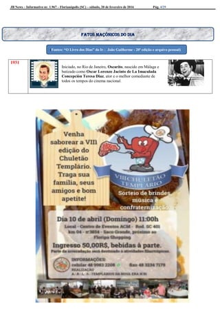 JB News – Informativo nr. 1.967 – Florianópolis (SC) – sábado, 20 de fevereiro de 2016 Pág. 4/29
1931
Iniciado, no Rio de Janeiro, Oscarito, nascido em Málaga e
batizado como Oscar Lorenzo Jacinto de La Imaculada
Concepción Teresa Diaz, ator e o melhor comediante de
todos os tempos do cinema nacional.
Fatos maçônicos do dia
(Fontes: “O Livro dos Dias” do Ir João Guilherme - 20ª edição e arquivo pessoal)
 