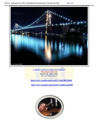 JB News – Informativo nr. 1.999 – Florianópolis (SC) quarta-feira, 23 de março de 2016 Pág. 35/35
(...jamais a natureza reuniu tanta beleza...)
Ouça duas versões do
Rancho de Amor à Ilha
(Hino de Florianópolis)
http://www.youtube.com/watch?v=isaWRF2jM0k
http://www.youtube.com/watch?v=amhLoAgNd4I
 