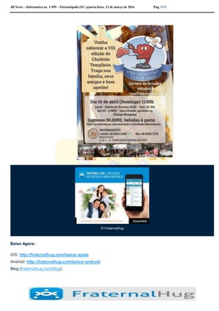 JB News – Informativo nr. 1.999 – Florianópolis (SC) quarta-feira, 23 de março de 2016 Pág. 5/35
© FraternalHug
Baixe Agora:
iOS: http://fraternalhug.com/baixar-apple
Android: http://fraternalhug.com/baixar-android
Blog (fraternalhug.com/blog):
 