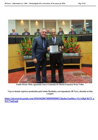 JB News – Informativo nr. 2.001 – Florianópolis (SC) sexta-feira, 25 de março de 2016 Pág. 27/32
Irmão Oreste Melo, agraciado com a Comenda do Mérito Francisco D ias Velho.
Veja os demais registros produzidos pelo Irmão Borbinha, correspondente JB News, clicando no link
a seguir:
https://picasaweb.google.com/103634428674850958508/Cidadao?authkey=Gv1sRgCKCP_a
WY77mEngE
 