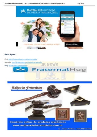 JB News – Informativo nr. 2.001 – Florianópolis (SC) sexta-feira, 25 de março de 2016 Pág. 5/32
Baixe Agora:
iOS: http://fraternalhug.com/baixar-apple
Android: http://fraternalhug.com/baixar-android
Blog (fraternalhug.com/blog):
 