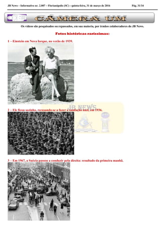 JB News – Informativo nr. 2.007 – Florianópolis (SC) - quinta-feira, 31 de março de 2016 Pág. 31/34
Os vídeos são pesquisados ou repassados, em sua maioria, por irmãos colaboradores do JB News.
Fotos históricas raríssimas:
1 – Einstein em Nova Iorque, no verão de 1939.
2 – Ele ficou sozinho, recusando-se a fazer a saudação nazi, em 1936.
3 – Em 1967, a Suécia passou a conduzir pela direita: resultado da primeira manhã.
 