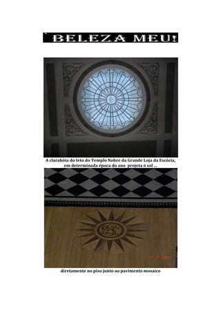 A clarabóia do teto do Templo Nobre da Grande Loja da Escócia,
em determinada época do ano projeta o sol ...
diretamente no piso junto ao pavimento mosaico
 