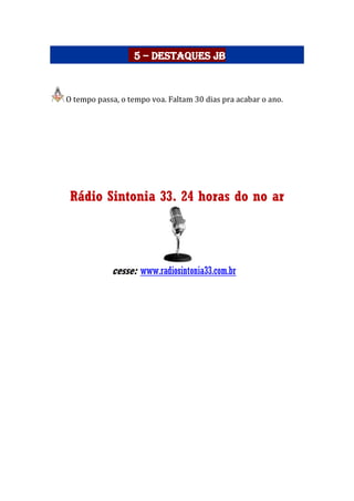 5 – Destaques JB
O tempo passa, o tempo voa. Faltam 30 dias pra acabar o ano.
Rádio Sintonia 33. 24 horas do no ar
cesse: www.radiosintonia33.com.br
 