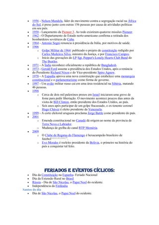  1956 - Nelson Mandela, líder do movimento contra a segregação racial na África
do Sul, é preso junto com outras 156 pessoas por causa de atividades políticas
em seu país.
 1958 - Lançamento da Pioneer 3. Ao todo existiram quatorze missões Pioneer.
 1962 - O Departamento de Estado norte-americano confirma a retirada dos
bombardeios soviéticos de Cuba.
 1964 - Antonio Segni renuncia à presidência da Itália, por motivos de saúde.
 1966
o Golpe Militar de 1964: publicado o projeto de constituição redigido por
Carlos Medeiros Silva, ministro da Justiça, e por Francisco Campos.
o Início das gravações do LP Sgt. Pepper's Lonely Hearts Club Band do
The Beatles.
 1971 - A Índia reconhece oficialmente a república de Bangladesh.
 1973 - Gerald Ford assume a presidência dos Estados Unidos, após a renúncia
do Presidente Richard Nixon e do Vice-presidente Spiro Agnew.
 1978 - A Espanha aprova uma nova constituição que estabelece uma monarquia
constitucional e o parlamentarismo como forma de governo.
 1997 - Um avião militar russo cai em uma área residencial na Sibéria, matando
46 pessoas.
 1998
o Cerca de dois mil palestinos presos em Israel iniciaram uma greve de
fome para pedir libertação. O movimento acontece poucos dias antes da
visita de Bill Clinton, então presidente dos Estados Unidos, ao país.
o Seis anos após participar de um golpe fracassado, o ex-tenente coronel
Hugo Chávez é eleito presidente da Venezuela.
 1999 - A corte eleitoral uruguaia proclama Jorge Battle como presidente do país.
 2001
o Emenda constitucional no Canadá dá origem ao nome da província de
Terra Nova e Labrador.
o Mudança de grelha do canal RTP Memória.
 2009
o O Clube de Regatas do Flamengo é hexacampeão brasileiro de
futebol[carece de fontes?]
.
o Evo Morales é reeleito presidente da Bolívia, o primeiro na história do
país a conquistar tal feito.
Feriados e Eventos cíclicos:
 Dia da Constituição na Espanha- Feriado Nacional
 Dia da Extensão Rural no Brasil
 Rússia - Dia de São Nicolau, o Papai Noel do ocidente.
 Independência da Finlândia
Santos do dia
 Dia de São Nicolau, o Papai Noel do ocidente.
 