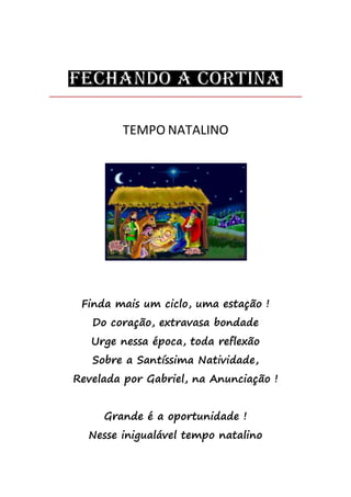 TEMPO NATALINO
Finda mais um ciclo, uma estação !
Do coração, extravasa bondade
Urge nessa época, toda reflexão
Sobre a Santíssima Natividade,
Revelada por Gabriel, na Anunciação !
Grande é a oportunidade !
Nesse inigualável tempo natalino
 