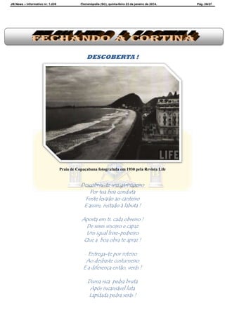 JB News – Informativo nr. 1.239 Florianópolis (SC), quinta-feira 23 de janeiro de 2014. Pág. 26/27
DESCOBERTA !
Praia de Copacabana fotografada em 1930 pela Revista Life
Descobriu-te um garimpeiro
Por tua boa conduta
Foste levado ao canteiro
E assim, instado à labuta !
Aposta em ti, cada obreiro !
De seres sincero e capaz
Um igual livre-pedreiro
Que a boa obra te apraz !
Entrega-te por inteiro
Ao desbaste costumeiro
E a diferença então, verás !
Duma rica pedra bruta
Após incansável luta
Lapidada pedra serás !
 