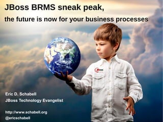 JBoss BRMS sneak peak,
the future is now for your business processes




Eric D. Schabell
JBoss Technology Evangelist

http://www.schabell.org
                              1
@ericschabell
 