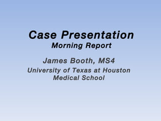 Case Presentation Morning Report James Booth, MS4 University of Texas at Houston Medical School 
