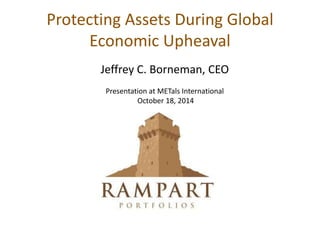 Protecting Assets During Global
Economic Upheaval
Jeffrey C. Borneman, CEO
Presentation at METals International
October 18, 2014
 