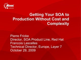 TITLE SLIDE: HEADLINE Presenter name Title, Red Hat Date   Getting Your SOA to Production Without Cost and Complexity Pierre Fricke Director, SOA Product Line, Red Hat Francois Lascelles Technical Director, Europe, Layer 7 October 29, 2009   