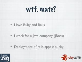 wtf, mate?

• I love Ruby and Rails

• I work for a Java company (JBoss)

• Deployment of rails apps is sucky
 