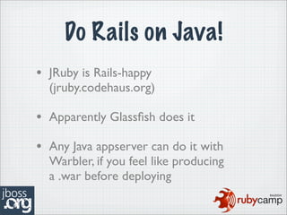 Do Rails on Java!
• JRuby is Rails-happy
  (jruby.codehaus.org)

• Apparently Glassﬁsh does it
• Any Java appserver can do it with
  Warbler, if you feel like producing
  a .war before deploying
 
