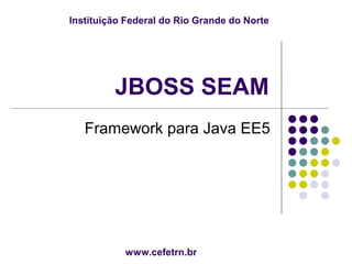 Instituição Federal do Rio Grande do Norte




         JBOSS SEAM
   Framework para Java EE5




           www.cefetrn.br
 