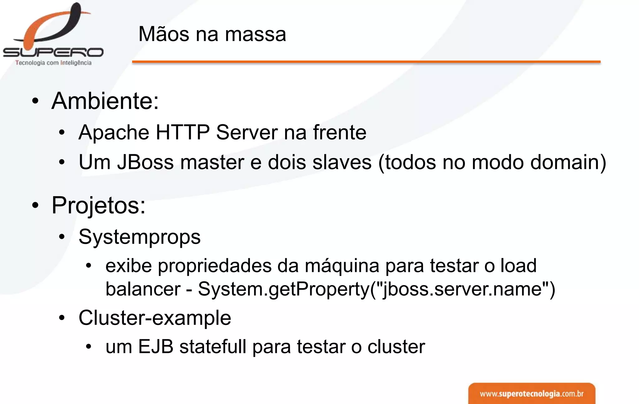 Mãos na massa
• Ambiente:
• Apache HTTP Server na frente
• Um JBoss master e dois slaves (todos no modo domain)
• Projetos:
• Systemprops
• exibe propriedades da máquina para testar o load
balancer - System.getProperty("jboss.server.name")
• Cluster-example
• um EJB statefull para testar o cluster
 