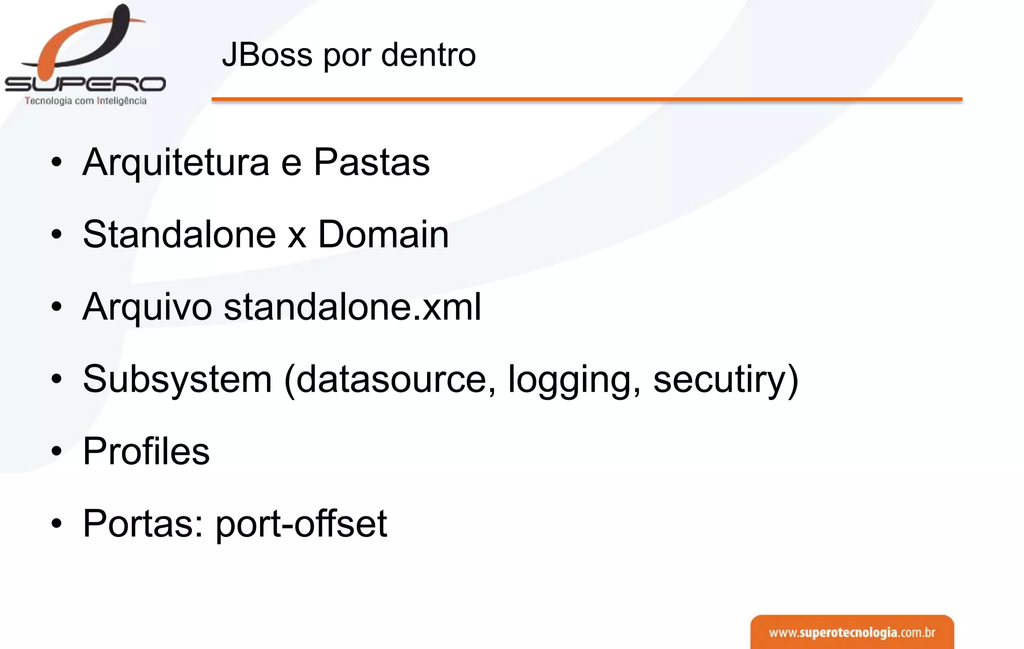 JBoss por dentro
• Arquitetura e Pastas
• Standalone x Domain
• Arquivo standalone.xml
• Subsystem (datasource, logging, secutiry)
• Profiles
• Portas: port-offset
 