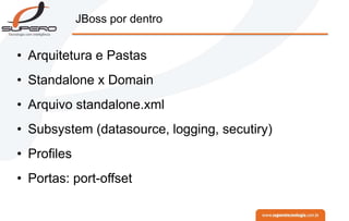 JBoss por dentro
• Arquitetura e Pastas
• Standalone x Domain
• Arquivo standalone.xml
• Subsystem (datasource, logging, secutiry)
• Profiles
• Portas: port-offset
 