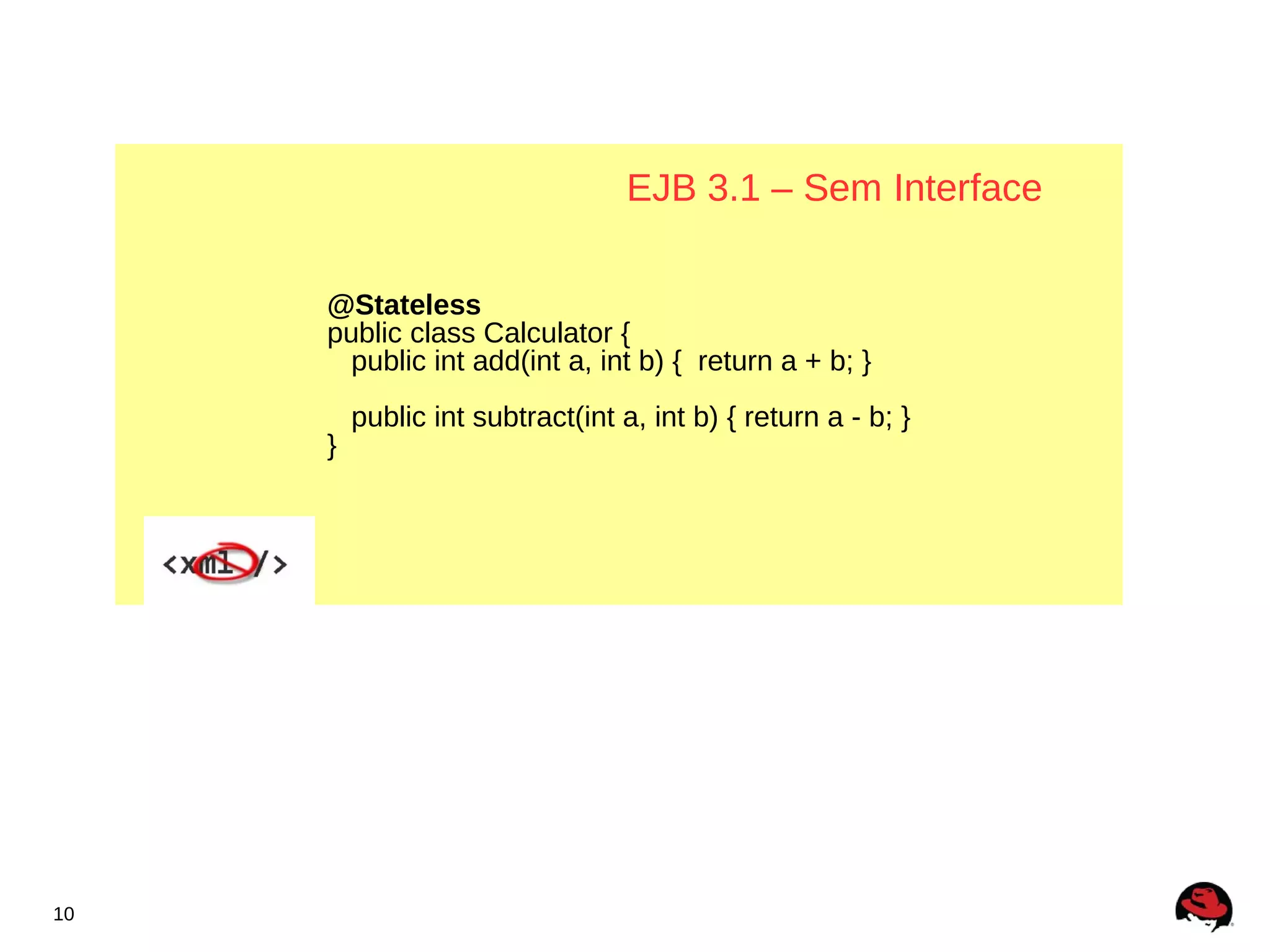 EJB 3.1 – Sem Interface

     @Stateless
     public class Calculator {
       public int add(int a, int b) { return a + b; }
         public int subtract(int a, int b) { return a - b; }
     }




10
 